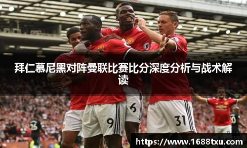 拜仁慕尼黑对阵曼联比赛比分深度分析与战术解读