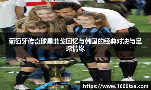 葡萄牙传奇球星菲戈回忆与韩国的经典对决与足球情缘